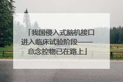 我国侵入式脑机接口进入临床试验阶段——意念控物已在路上